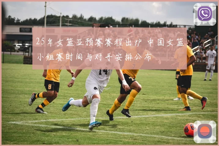 25年女篮亚预赛赛程出炉 中国女篮小组赛时间与对手安排公布