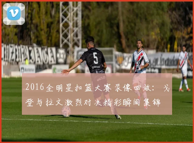 2016全明星扣篮大赛录像回放：戈登与拉文激烈对决精彩瞬间集锦