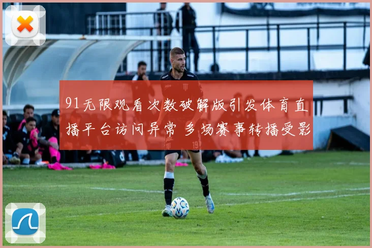 91无限观看次数破解版引发体育直播平台访问异常 多场赛事转播受影响