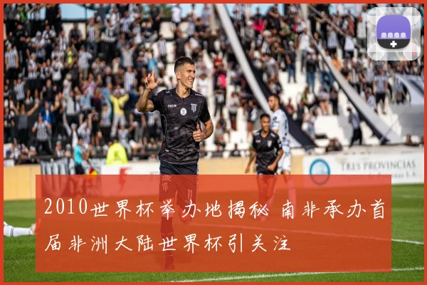 2010世界杯举办地揭秘 南非承办首届非洲大陆世界杯引关注