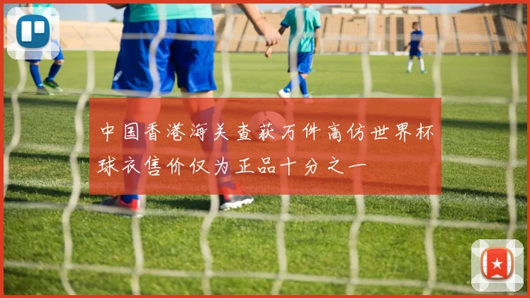 中国香港海关查获万件高仿世界杯球衣售价仅为正品十分之一