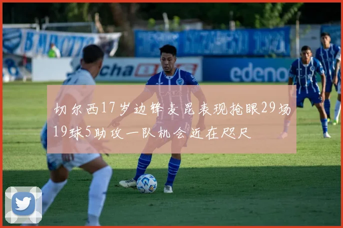 切尔西17岁边锋麦昆表现抢眼29场19球5助攻一队机会近在咫尺