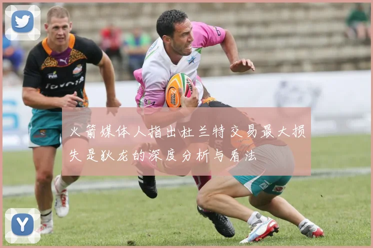 火箭媒体人指出杜兰特交易最大损失是狄龙的深度分析与看法