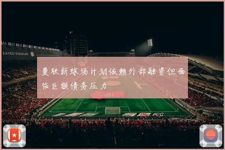 曼联新球场计划依赖外部融资但面临巨额债务压力