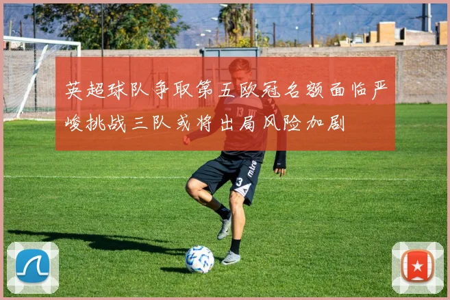 英超球队争取第五欧冠名额面临严峻挑战三队或将出局风险加剧