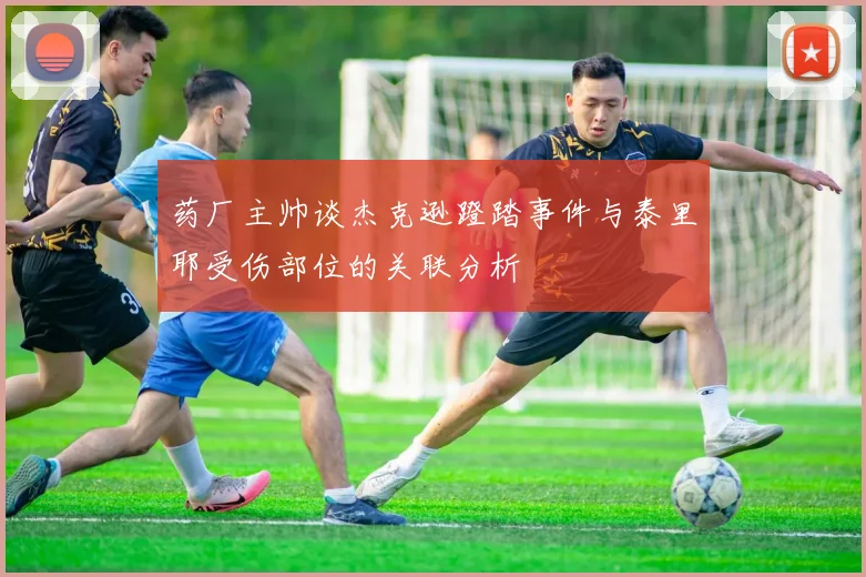 药厂主帅谈杰克逊蹬踏事件与泰里耶受伤部位的关联分析