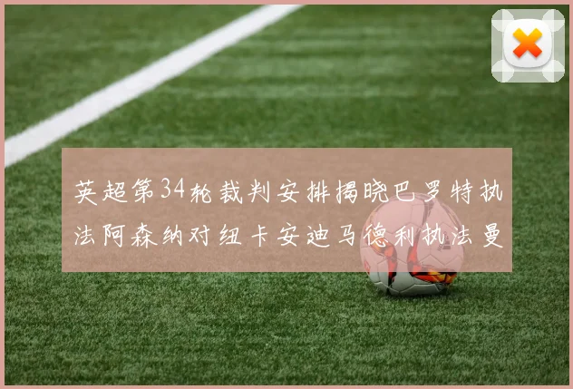 英超第34轮裁判安排揭晓巴罗特执法阿森纳对纽卡安迪马德利执法曼城赛事