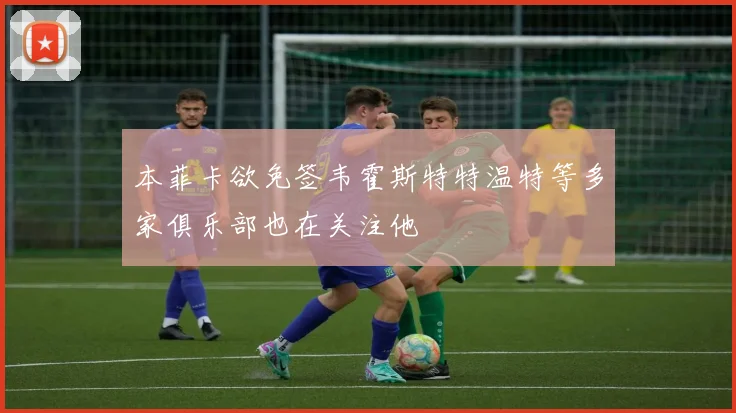 本菲卡欲免签韦霍斯特特温特等多家俱乐部也在关注他