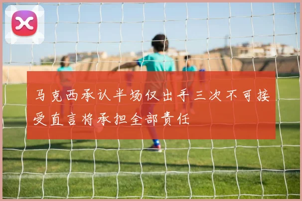 马克西承认半场仅出手三次不可接受直言将承担全部责任