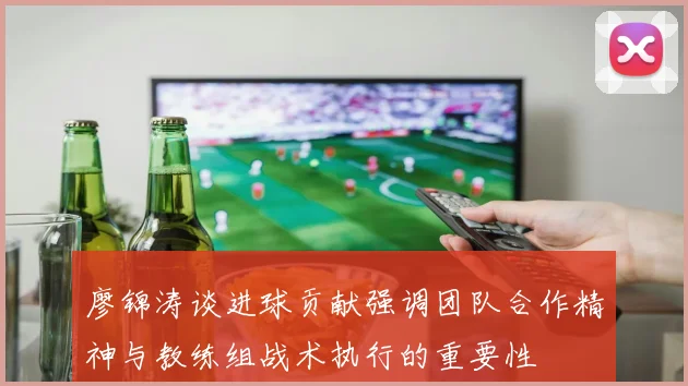廖锦涛谈进球贡献强调团队合作精神与教练组战术执行的重要性