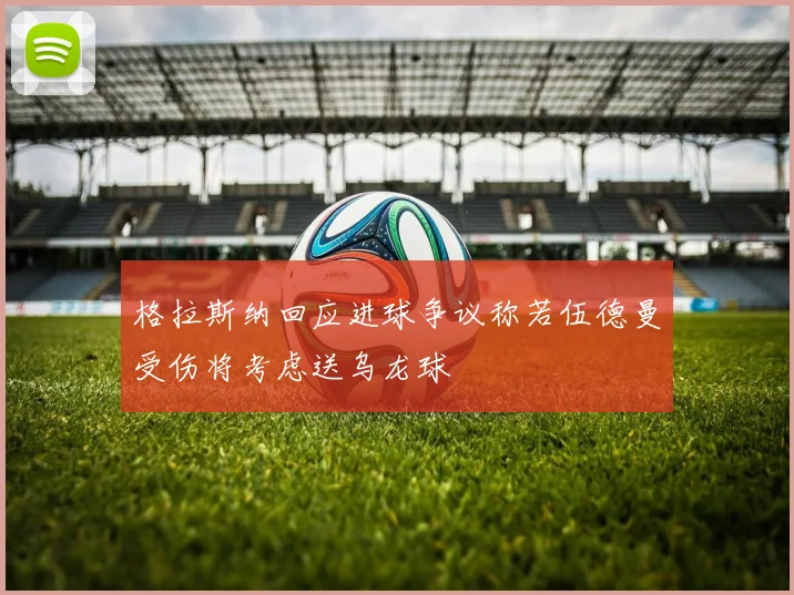 格拉斯纳回应进球争议称若伍德曼受伤将考虑送乌龙球