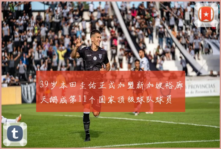 39岁本田圭佑正式加盟新加坡裕廊天鹅成第11个国家顶级球队球员