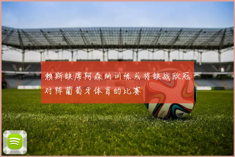 赖斯缺席阿森纳训练或将缺战欧冠对阵葡萄牙体育的比赛