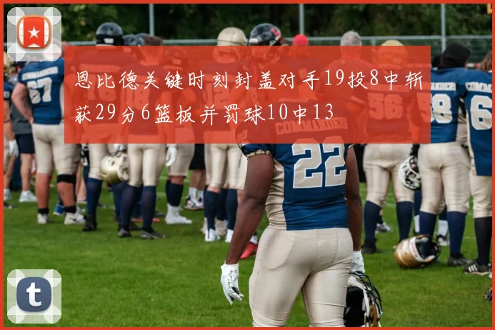 恩比德关键时刻封盖对手19投8中斩获29分6篮板并罚球10中13