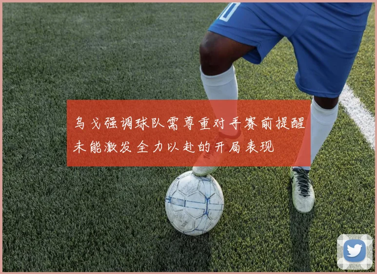 乌戈强调球队需尊重对手赛前提醒未能激发全力以赴的开局表现