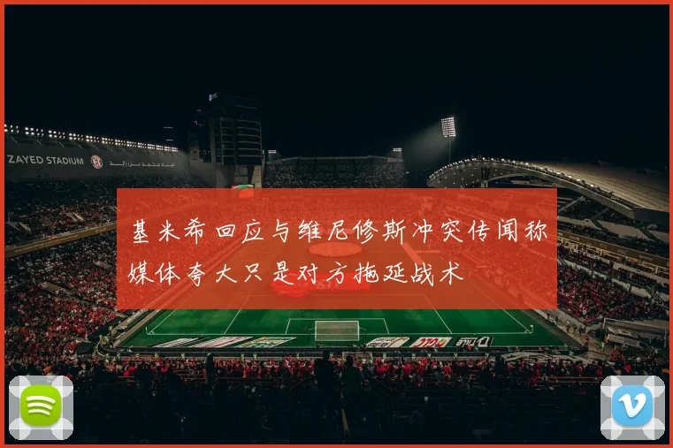 基米希回应与维尼修斯冲突传闻称媒体夸大只是对方拖延战术