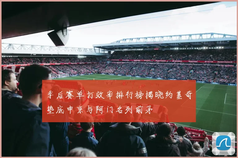 季后赛单打效率排行榜揭晓约基奇垫底申京与阿门名列前茅