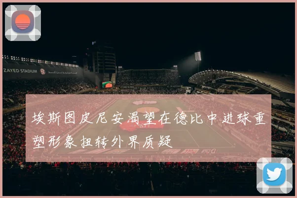 埃斯图皮尼安渴望在德比中进球重塑形象扭转外界质疑