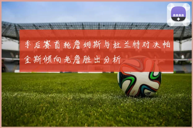季后赛首轮詹姆斯与杜兰特对决帕金斯倾向老詹胜出分析