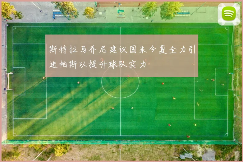 斯特拉马乔尼建议国米今夏全力引进帕斯以提升球队实力