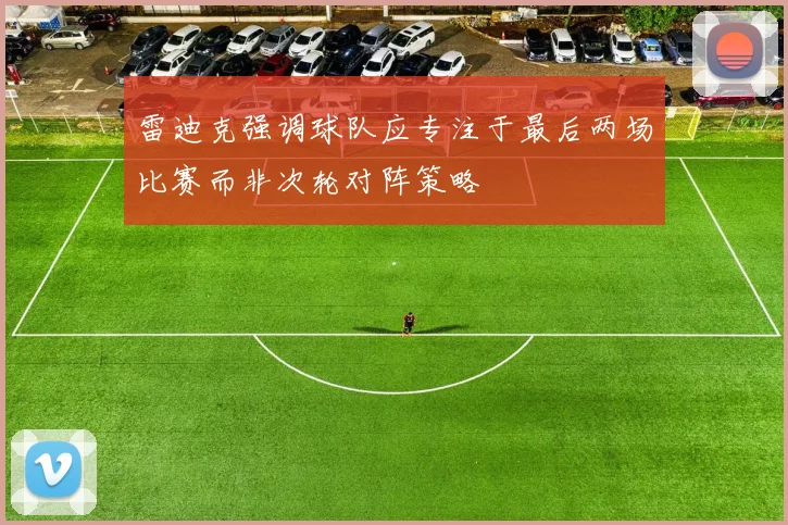 雷迪克强调球队应专注于最后两场比赛而非次轮对阵策略